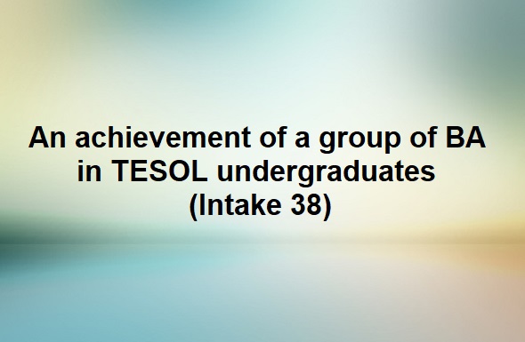 An achievement of a group of BA in TESOL undergraduates (Intake 38)